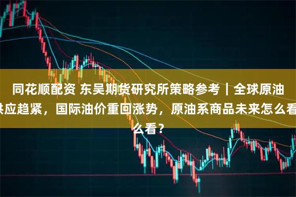 同花顺配资 东吴期货研究所策略参考｜全球原油供应趋紧，国际油价重回涨势，原油系商品未来怎么看？