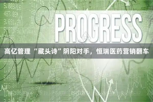 高亿管理 “藏头诗”阴阳对手，恒瑞医药营销翻车