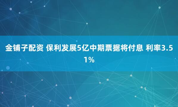 金铺子配资 保利发展5亿中期票据将付息 利率3.51%