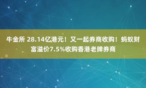 牛金所 28.14亿港元！又一起券商收购！蚂蚁财富溢价7.5%收购香港老牌券商