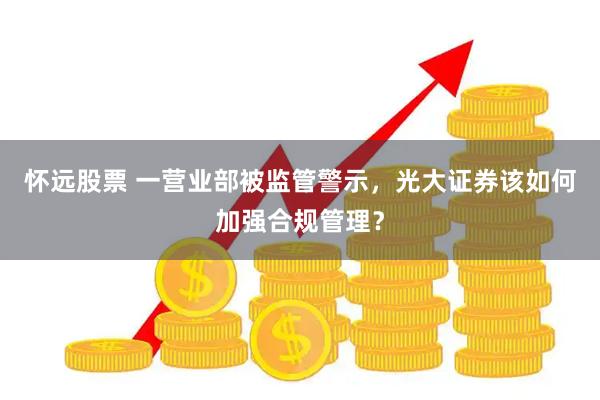 怀远股票 一营业部被监管警示，光大证券该如何加强合规管理？