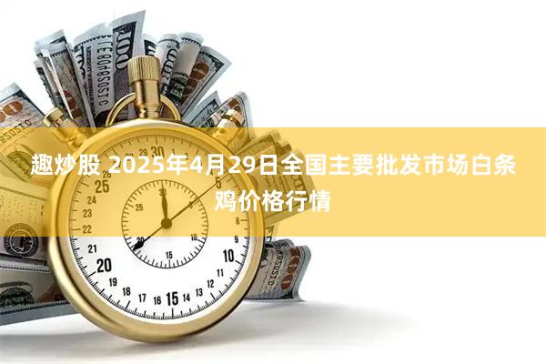 趣炒股 2025年4月29日全国主要批发市场白条鸡价格行情