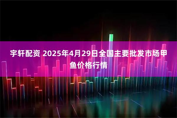 宇轩配资 2025年4月29日全国主要批发市场甲鱼价格行情