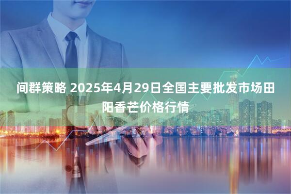 间群策略 2025年4月29日全国主要批发市场田阳香芒价格行情
