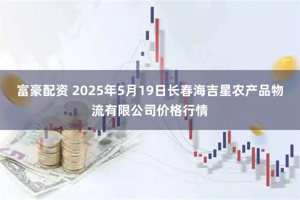 富豪配资 2025年5月19日长春海吉星农产品物流有限公司价格行情