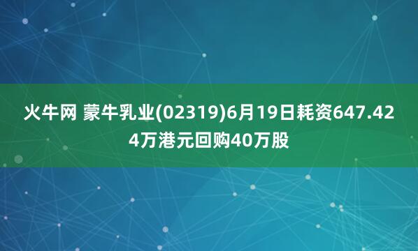 火牛网 蒙牛乳业(02319)6月19日耗资647.424万港元回购40万股