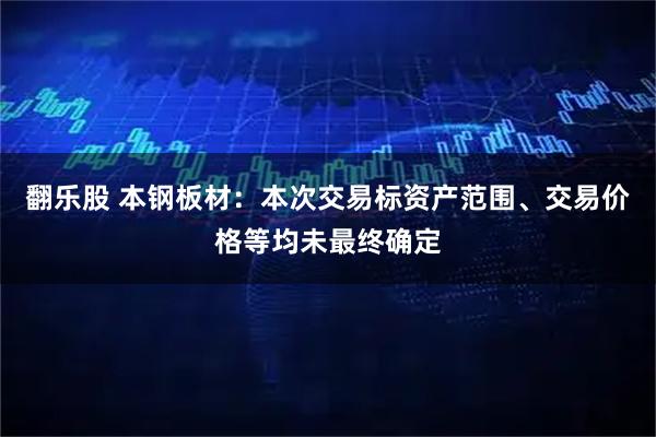 翻乐股 本钢板材：本次交易标资产范围、交易价格等均未最终确定