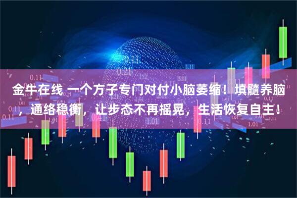 金牛在线 一个方子专门对付小脑萎缩！填髓养脑，通络稳衡，让步态不再摇晃，生活恢复自主！