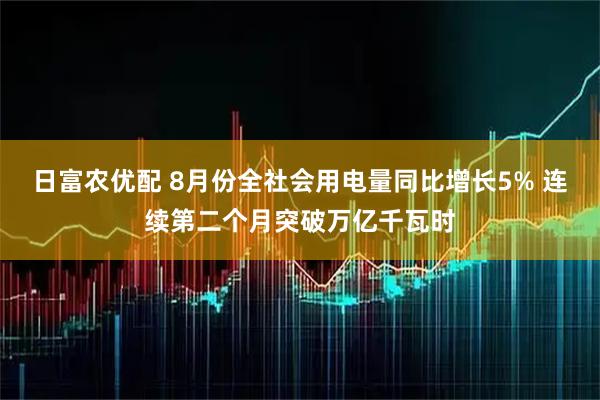 日富农优配 8月份全社会用电量同比增长5% 连续第二个月突破万亿千瓦时