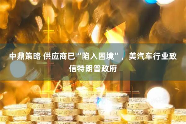 中鼎策略 供应商已“陷入困境”，美汽车行业致信特朗普政府