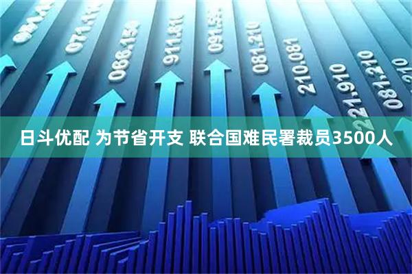 日斗优配 为节省开支 联合国难民署裁员3500人