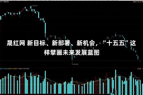 晟红网 新目标、新部署、新机会，“十五五”这样擘画未来发展蓝图