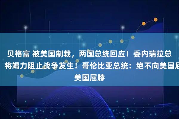 贝格富 被美国制裁,两国总统回应!委内瑞拉总统:将竭力阻止战争发生!哥伦比亚总统:绝不向美国屈膝