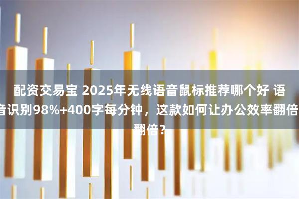 配资交易宝 2025年无线语音鼠标推荐哪个好 语音识别98%+400字每分钟,这款如何让办公效率翻倍?