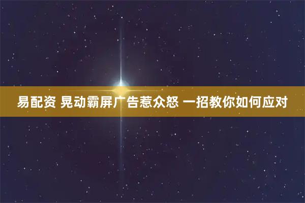 易配资 晃动霸屏广告惹众怒 一招教你如何应对