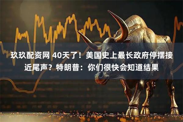 玖玖配资网 40天了!美国史上最长政府停摆接近尾声?特朗普:你们很快会知道结果