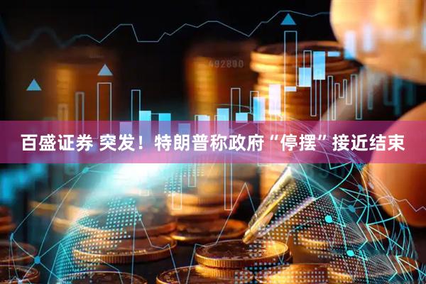 百盛证券 突发!特朗普称政府“停摆”接近结束