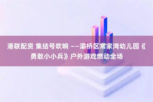港联配资 集结号吹响 ——灞桥区常家湾幼儿园《勇敢小小兵》户外游戏燃动全场