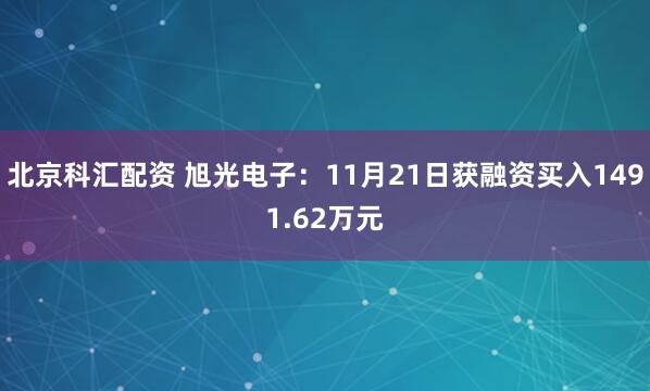 北京科汇配资 旭光电子:11月21日获融资买入1491.62万元