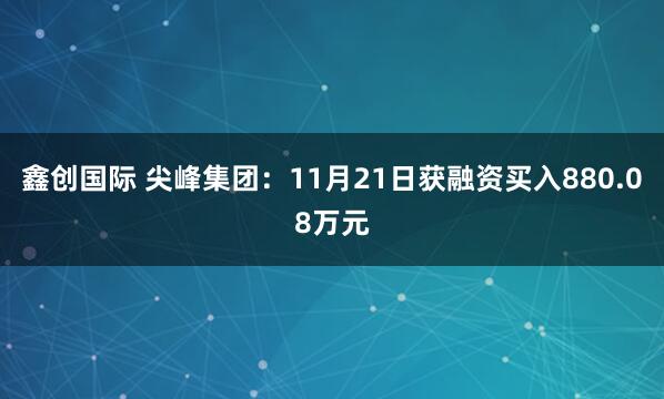 鑫创国际 尖峰集团:11月21日获融资买入880.08万元