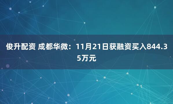 俊升配资 成都华微:11月21日获融资买入844.35万元