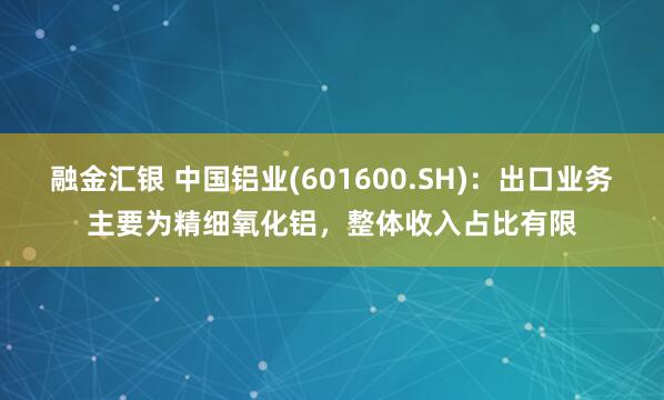 融金汇银 中国铝业(601600.SH)：出口业务主要为精细氧化铝，整体收入占比有限