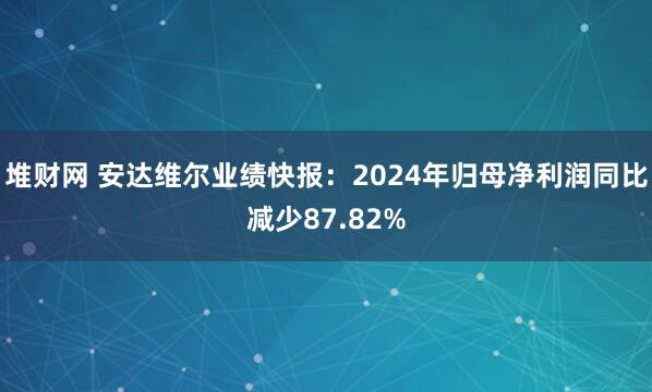 堆财网 安达维尔业绩快报:2024年归母净利润同比减少87.82%