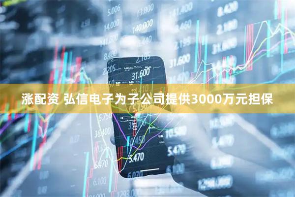 涨配资 弘信电子为子公司提供3000万元担保