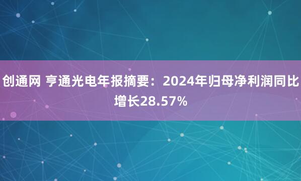 创通网 亨通光电年报摘要：2024年归母净利润同比增长28.57%