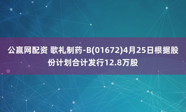 公赢网配资 歌礼制药-B(01672)4月25日根据股份计划合计发行12.8万股