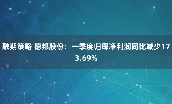融期策略 德邦股份：一季度归母净利润同比减少173.69%