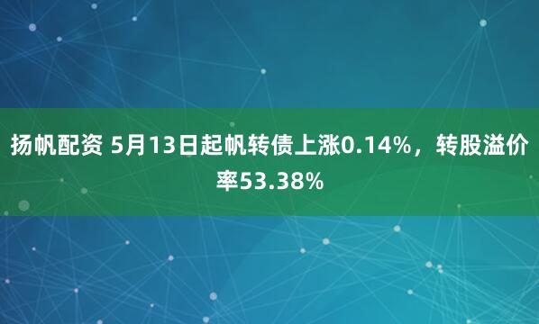 扬帆配资 5月13日起帆转债上涨0.14%，转股溢价率53.38%