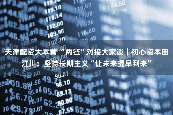 天津配资大本营 “两链”对接大家谈｜初心资本田江川：坚持长期主义“让未来提早到来”