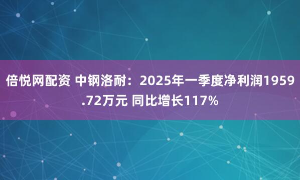 倍悦网配资 中钢洛耐：2025年一季度净利润1959.72万元 同比增长117%