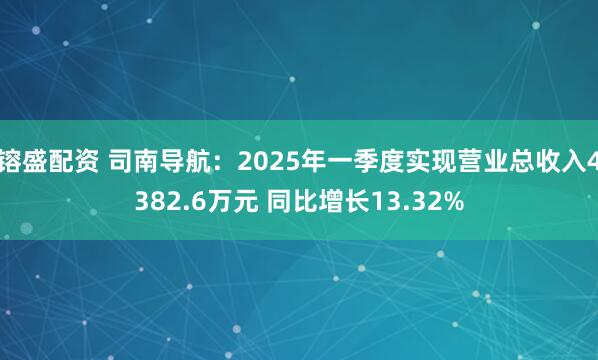 镕盛配资 司南导航：2025年一季度实现营业总收入4382.6万元 同比增长13.32%