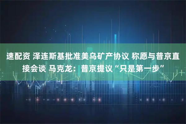 速配资 泽连斯基批准美乌矿产协议 称愿与普京直接会谈 马克龙：普京提议“只是第一步”