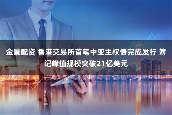 金景配资 香港交易所首笔中亚主权债完成发行 簿记峰值规模突破21亿美元