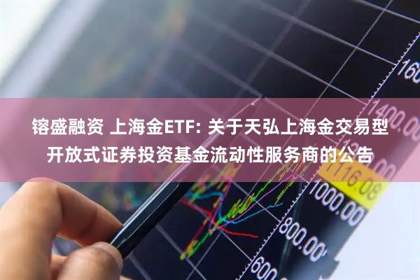 镕盛融资 上海金ETF: 关于天弘上海金交易型开放式证券投资基金流动性服务商的公告
