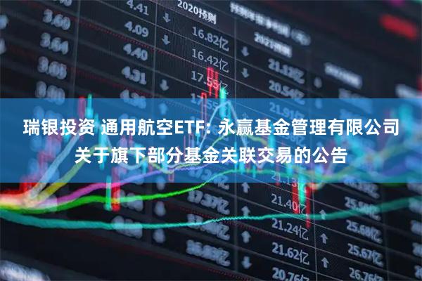 瑞银投资 通用航空ETF: 永赢基金管理有限公司关于旗下部分基金关联交易的公告