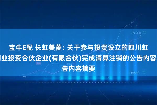 宝牛E配 长虹美菱: 关于参与投资设立的四川虹云创业投资合伙企业(有限合伙)完成清算注销的公告内容摘要