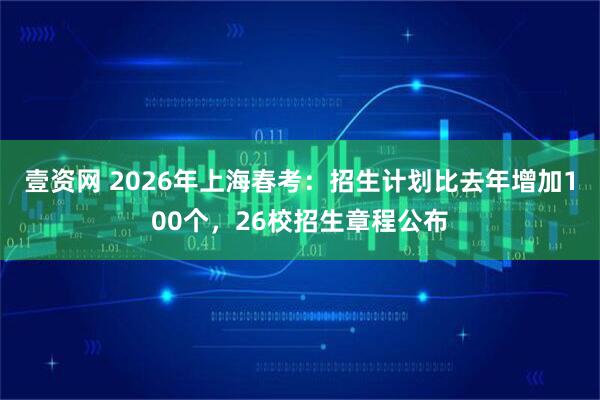 壹资网 2026年上海春考：招生计划比去年增加100个，26校招生章程公布