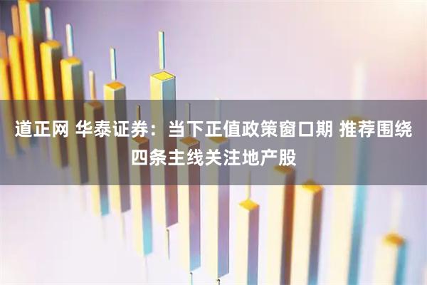 道正网 华泰证券：当下正值政策窗口期 推荐围绕四条主线关注地产股