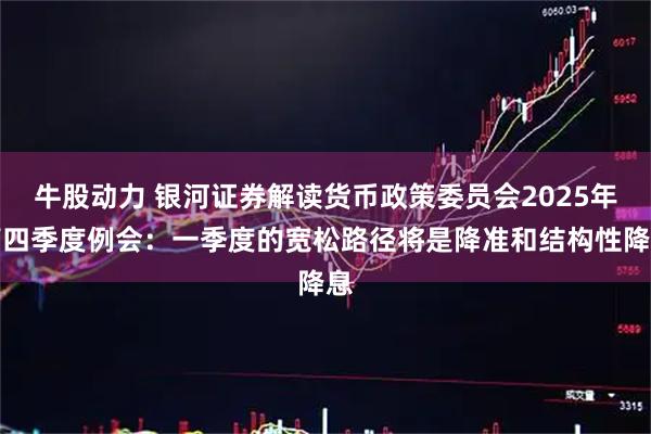 牛股动力 银河证券解读货币政策委员会2025年第四季度例会：一季度的宽松路径将是降准和结构性降息