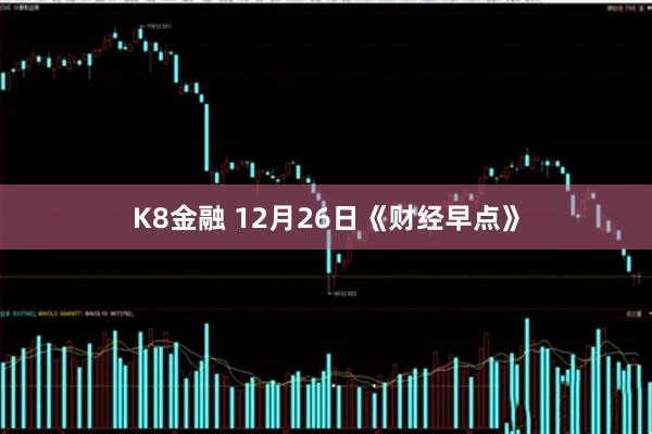 K8金融 12月26日《财经早点》