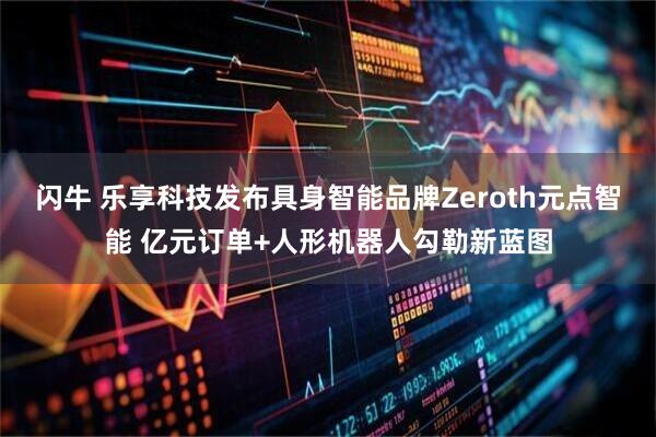 闪牛 乐享科技发布具身智能品牌Zeroth元点智能 亿元订单+人形机器人勾勒新蓝图