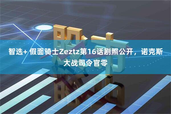 智选+ 假面骑士Zeztz第16话剧照公开,诺克斯大战司令官零