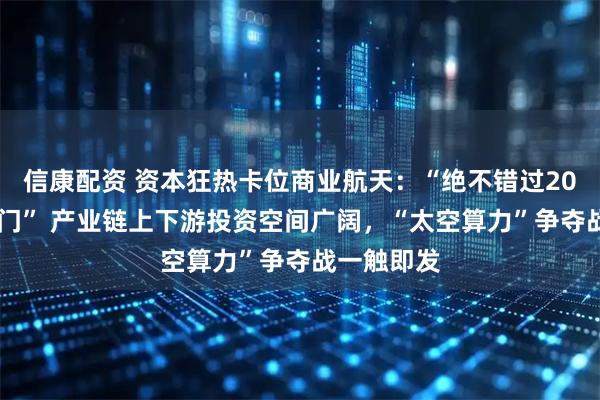 信康配资 资本狂热卡位商业航天：“绝不错过2026年大热门” 产业链上下游投资空间广阔，“太空算力”争夺战一触即发