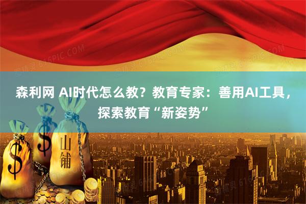 森利网 AI时代怎么教？教育专家：善用AI工具，探索教育“新姿势”